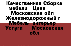 Качественная Сборка мебели › Цена ­ 500 - Московская обл., Железнодорожный г. Мебель, интерьер » Услуги   . Московская обл.